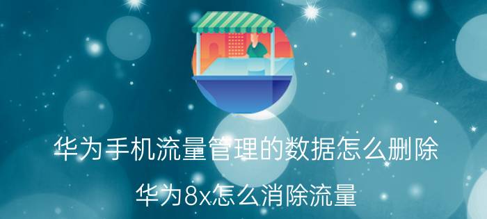 华为手机流量管理的数据怎么删除 华为8x怎么消除流量？